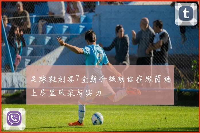 足球鞋刺客7全新升级助你在绿茵场上尽显风采与实力