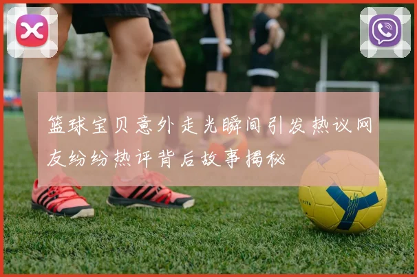 篮球宝贝意外走光瞬间引发热议网友纷纷热评背后故事揭秘