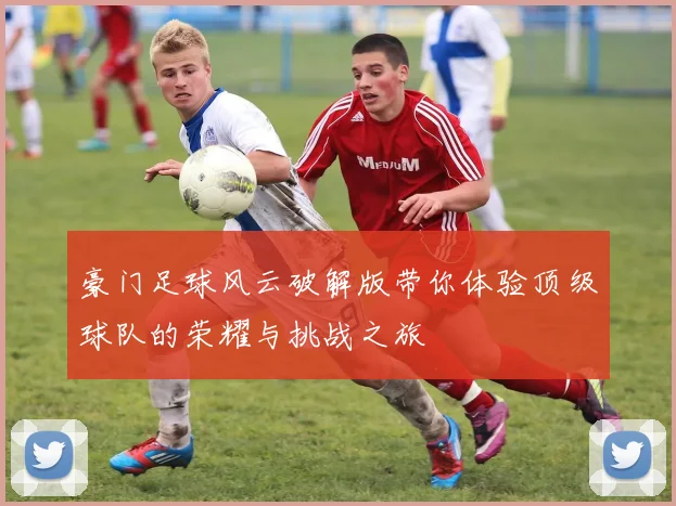 豪门足球风云破解版带你体验顶级球队的荣耀与挑战之旅