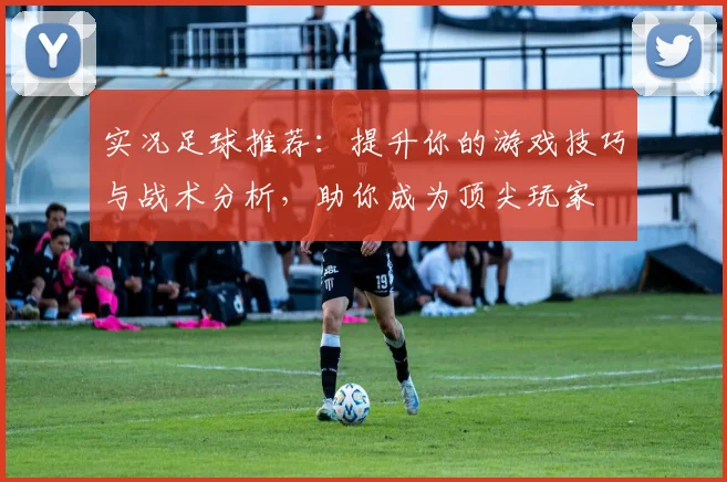 实况足球推荐：提升你的游戏技巧与战术分析，助你成为顶尖玩家