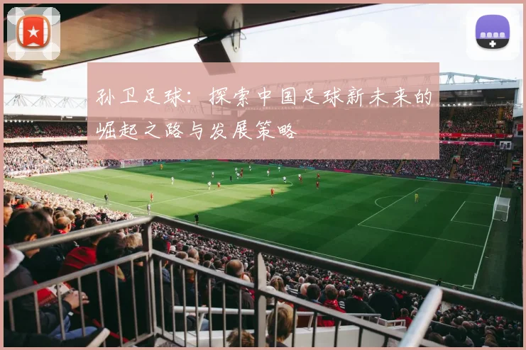 孙卫足球：探索中国足球新未来的崛起之路与发展策略