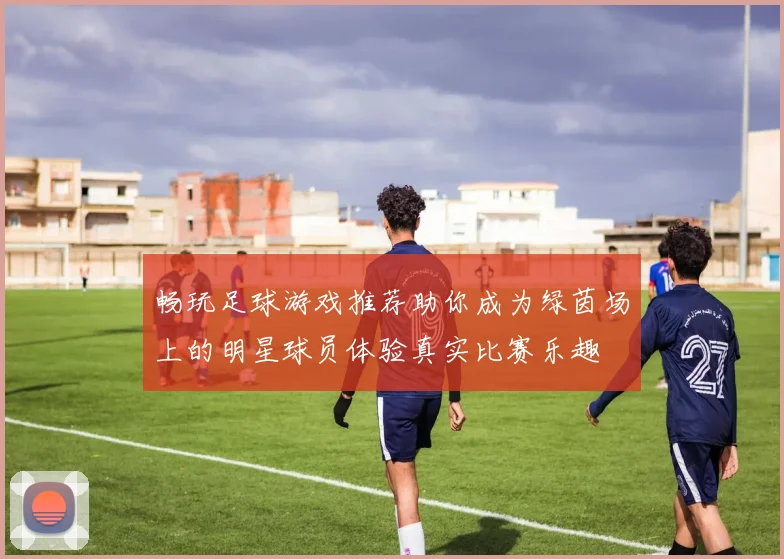 畅玩足球游戏推荐助你成为绿茵场上的明星球员体验真实比赛乐趣