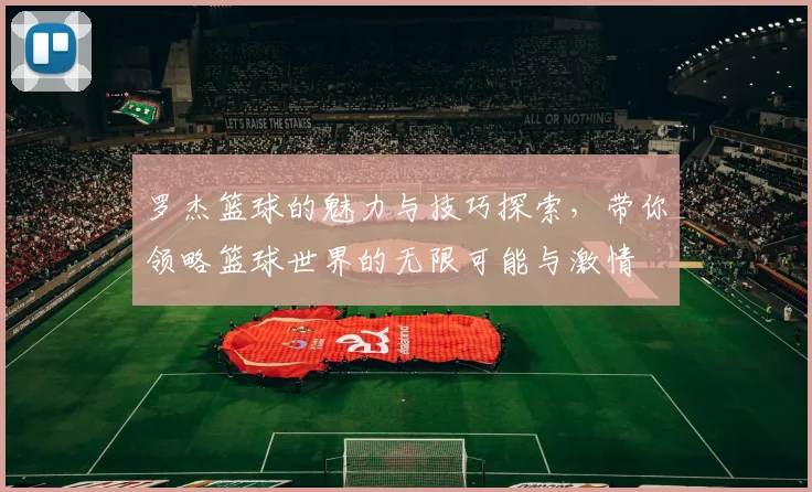 罗杰篮球的魅力与技巧探索，带你领略篮球世界的无限可能与激情