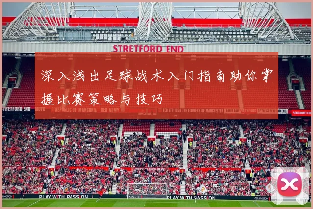 深入浅出足球战术入门指南助你掌握比赛策略与技巧