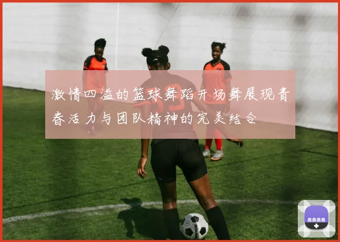 激情四溢的篮球舞蹈开场舞展现青春活力与团队精神的完美结合
