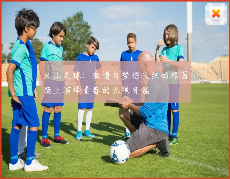 火山足球：激情与梦想交织的绿茵场上演绎青春的无限可能