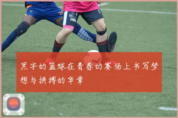 黑字的篮球在青春的赛场上书写梦想与拼搏的华章