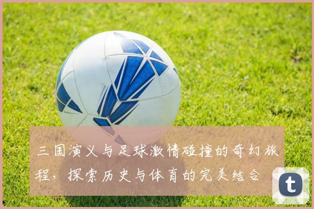 三国演义与足球激情碰撞的奇幻旅程，探索历史与体育的完美结合