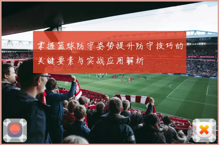 掌握篮球防守姿势提升防守技巧的关键要素与实战应用解析