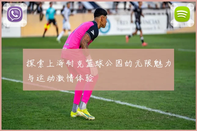 探索上海耐克篮球公园的无限魅力与运动激情体验