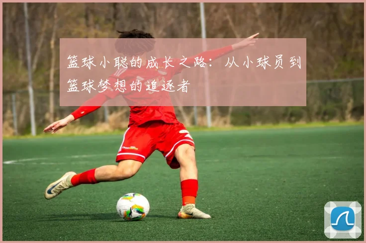 篮球小聪的成长之路：从小球员到篮球梦想的追逐者