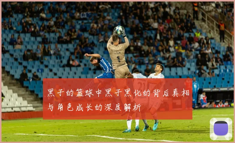 黑子的篮球中黑子黑化的背后真相与角色成长的深度解析