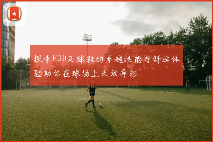 探索F30足球鞋的卓越性能与舒适体验助你在球场上大放异彩