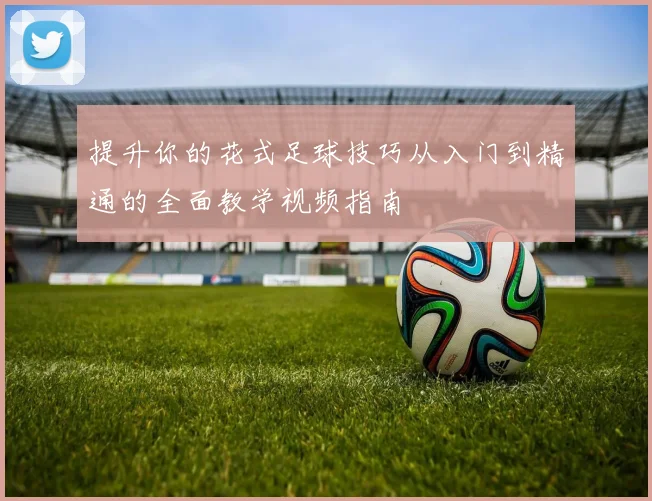提升你的花式足球技巧从入门到精通的全面教学视频指南