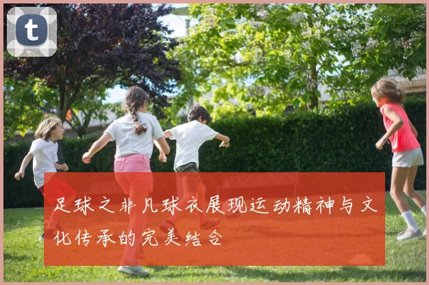 足球之非凡球衣展现运动精神与文化传承的完美结合