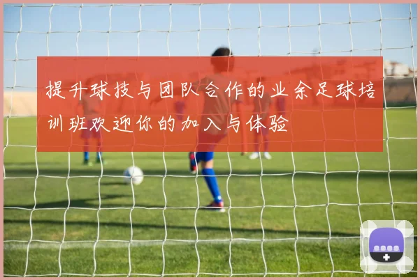 提升球技与团队合作的业余足球培训班欢迎你的加入与体验