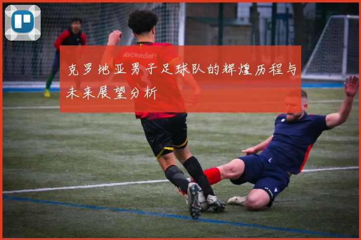 克罗地亚男子足球队的辉煌历程与未来展望分析