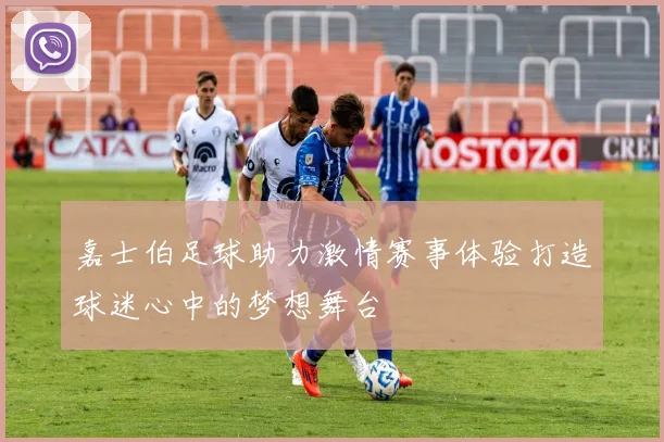 嘉士伯足球助力激情赛事体验打造球迷心中的梦想舞台