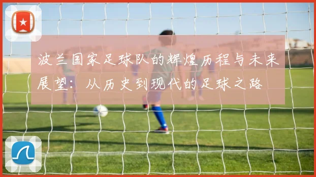 波兰国家足球队的辉煌历程与未来展望：从历史到现代的足球之路