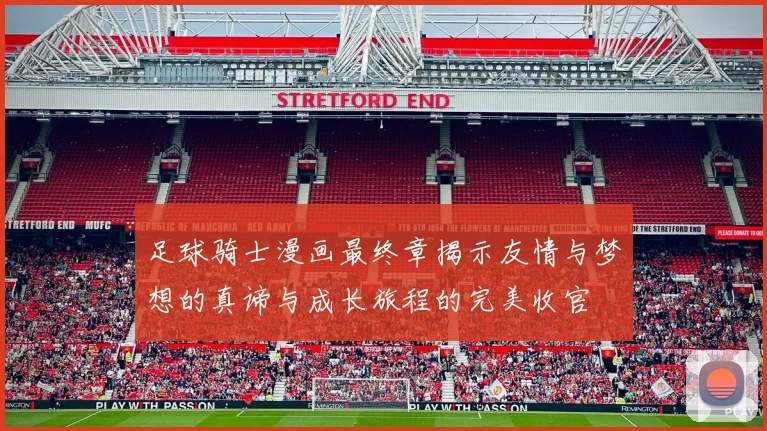 足球骑士漫画最终章揭示友情与梦想的真谛与成长旅程的完美收官