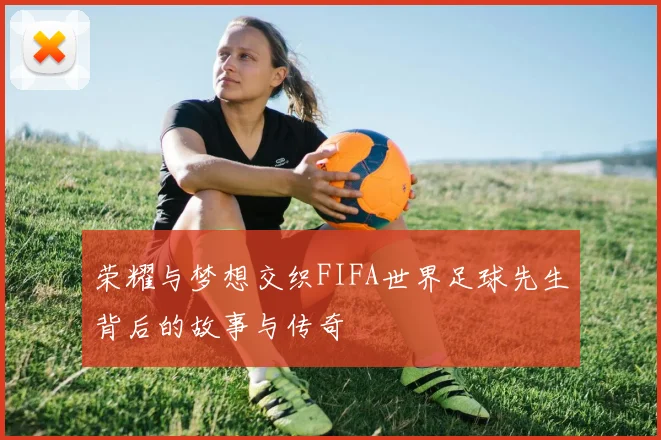 荣耀与梦想交织FIFA世界足球先生背后的故事与传奇