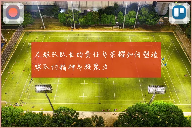 足球队队长的责任与荣耀如何塑造球队的精神与凝聚力