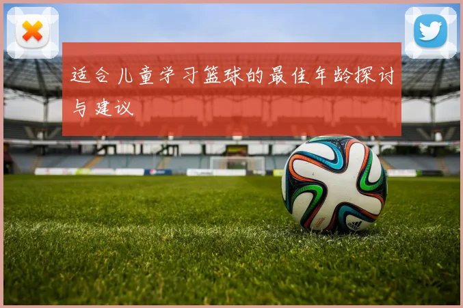 适合儿童学习篮球的最佳年龄探讨与建议
