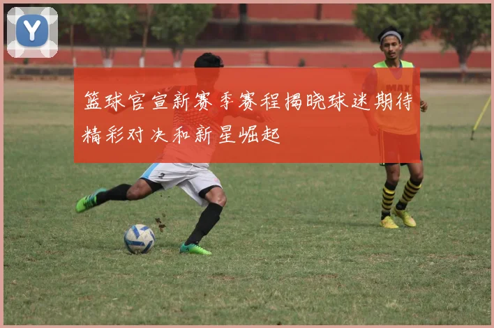 篮球官宣新赛季赛程揭晓球迷期待精彩对决和新星崛起