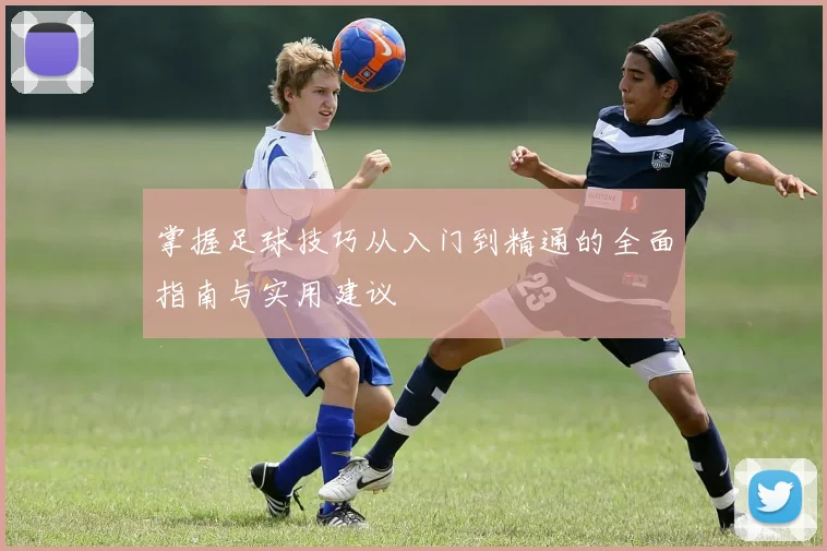 掌握足球技巧从入门到精通的全面指南与实用建议